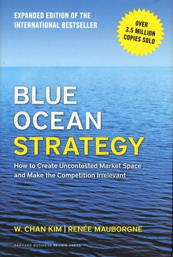 Blue Ocean Strategy - How to Create Uncontested Market Space and Make the Competition Irrelevant