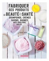 Fabriquer ses produits de beauté & santé - Shampoings, crèmes savons, baumes anti-douleurs, huiles