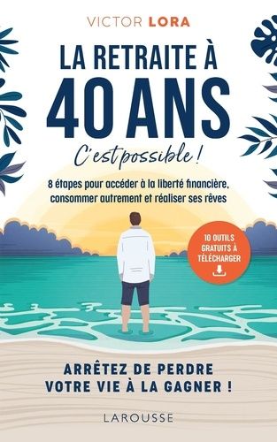 La retraite à 40 ans, c'est possible ! - 8 étapes pour accéder à la liberté financière, consommer autrement et réaliser ses rêves
