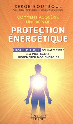 Comment acquérir une bonne protection énergétique - Manuel d'exercices pour apprendre à se protéger et régénérer nos énergies