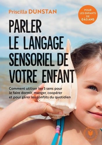 Parler le langage sensoriel de votre enfant - Comment utiliser les 5 sens pour le faire dormir, manger, coopérer et pour gérer les conflits du quotidien