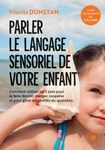 Parler le langage sensoriel de votre enfant - Comment utiliser les 5 sens pour le faire dormir, manger, coopérer et pour gérer les conflits du quotidien