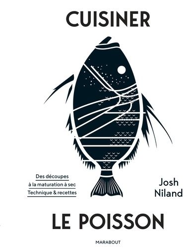 Cuisiner le poisson - Des découpes à la maturations à sec. Techniques & recettes