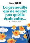 La grenouille qui ne savait pas qu'elle était cuite... - Et autres leçons de vie